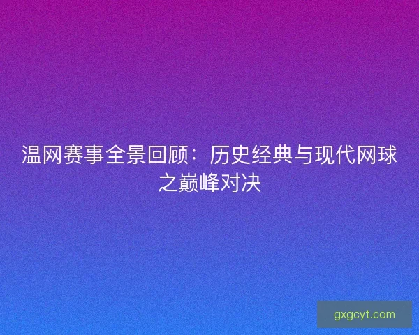 温网赛事全景回顾：历史经典与现代网球之巅峰对决