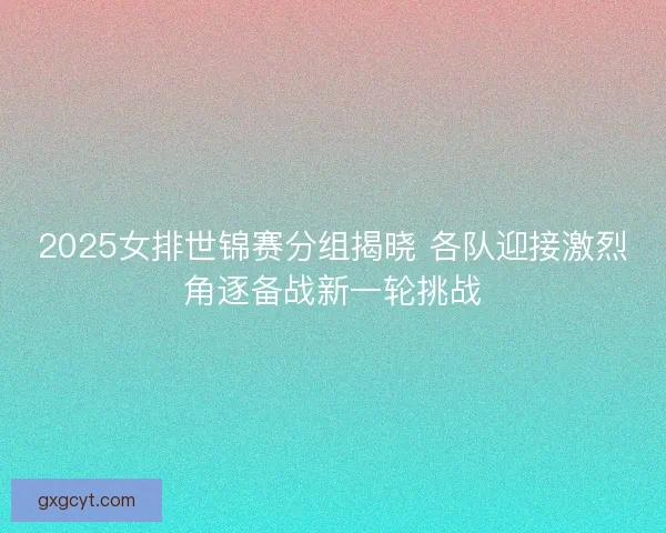 2025女排世锦赛分组揭晓 各队迎接激烈角逐备战新一轮挑战