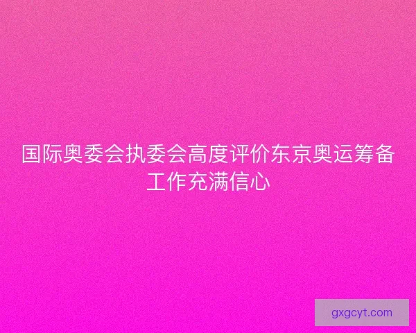 国际奥委会执委会高度评价东京奥运筹备工作充满信心