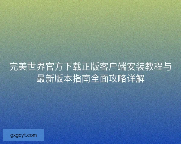 完美世界官方下载正版客户端安装教程与最新版本指南全面攻略详解