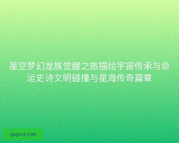 星空梦幻龙族觉醒之旅描绘宇宙传承与命运史诗文明碰撞与星海传奇篇章