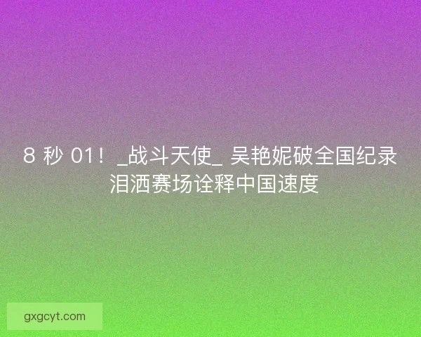 8 秒 01！_战斗天使_ 吴艳妮破全国纪录 泪洒赛场诠释中国速度
