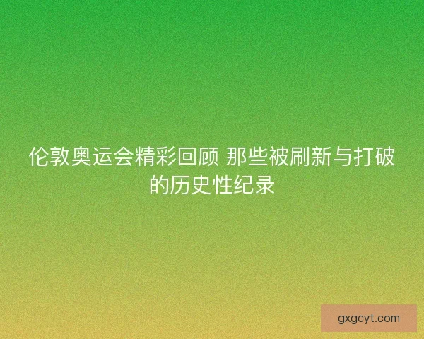 伦敦奥运会精彩回顾 那些被刷新与打破的历史性纪录